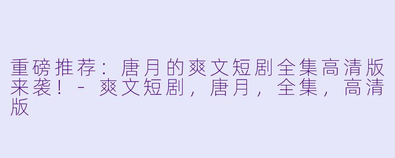 重磅推荐：唐月的爽文短剧全集高清版来袭！