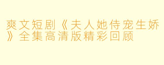 爽文短剧《夫人她侍宠生娇》全集高清版精彩回顾