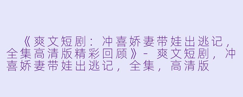  《爽文短剧：冲喜娇妻带娃出逃记，全集高清版精彩回顾》-爽文短剧，冲喜娇妻带娃出逃记，全集，高清版