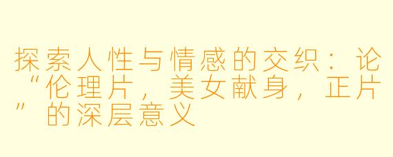 探索人性与情感的交织：论“伦理片，美女献身，正片”的深层意义