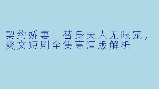 契约娇妻：替身夫人无限宠，爽文短剧全集高清版解析