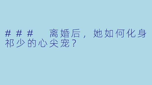### 离婚后，她如何化身祁少的心尖宠？