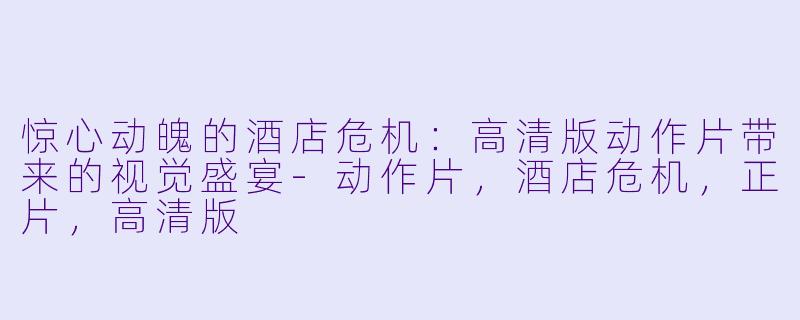 惊心动魄的酒店危机：高清版动作片带来的视觉盛宴-动作片，酒店危机，正片，高清版