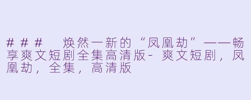 ### 焕然一新的“凤凰劫”——畅享爽文短剧全集高清版-爽文短剧，凤凰劫，全集，高清版