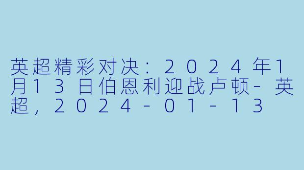英超精彩对决：2024年1月13日伯恩利迎战卢顿-英超，2024-01-13 英超联赛 伯恩利 VS 卢顿，正赛，高清版