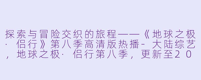探索与冒险交织的旅程——《地球之极·侣行》第八季高清版热播-大陆综艺，地球之极·侣行第八季，更新至20240116期，高清版