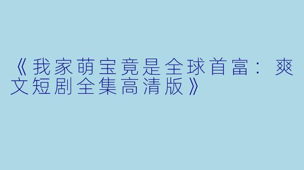 《我家萌宝竟是全球首富：爽文短剧全集高清版》