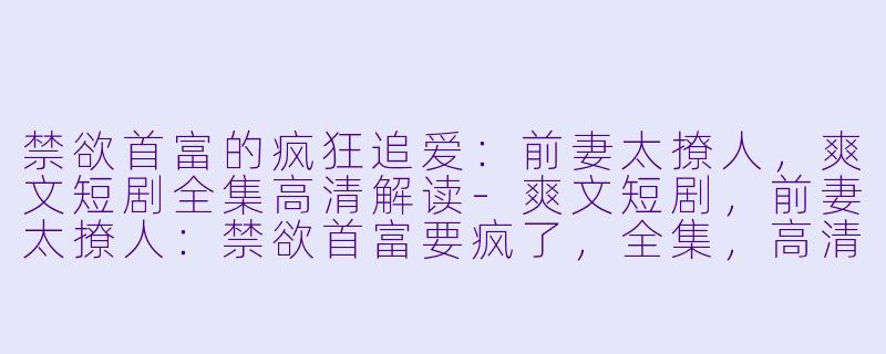 禁欲首富的疯狂追爱：前妻太撩人，爽文短剧全集高清解读-爽文短剧，前妻太撩人：禁欲首富要疯了，全集，高清版