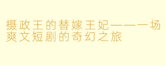 摄政王的替嫁王妃——一场爽文短剧的奇幻之旅