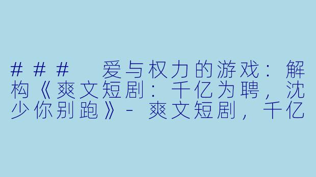 ### 爱与权力的游戏：解构《爽文短剧：千亿为聘，沈少你别跑》-爽文短剧，千亿为聘，沈少你别跑，全集，高清版