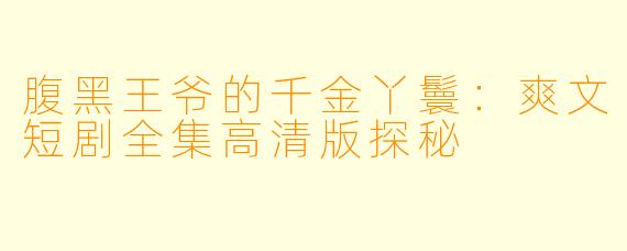 腹黑王爷的千金丫鬟：爽文短剧全集高清版探秘