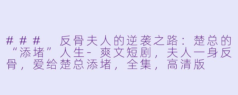 ### 反骨夫人的逆袭之路：楚总的“添堵”人生-爽文短剧，夫人一身反骨，爱给楚总添堵，全集，高清版