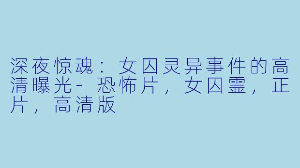 深夜惊魂：女囚灵异事件的高清曝光-恐怖片，女囚霊，正片，高清版