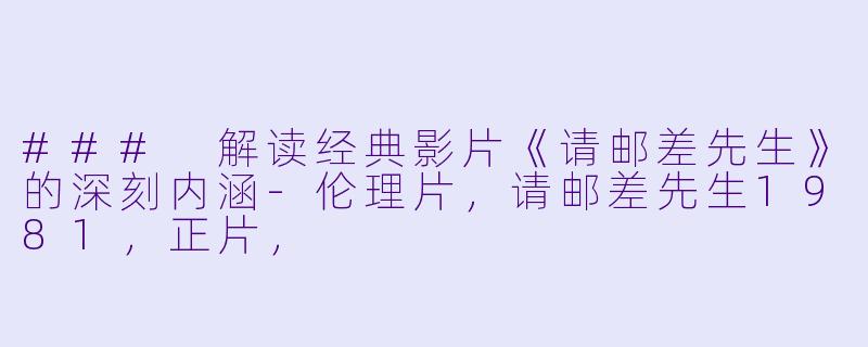### 解读经典影片《请邮差先生》的深刻内涵-伦理片，请邮差先生1981，正片，