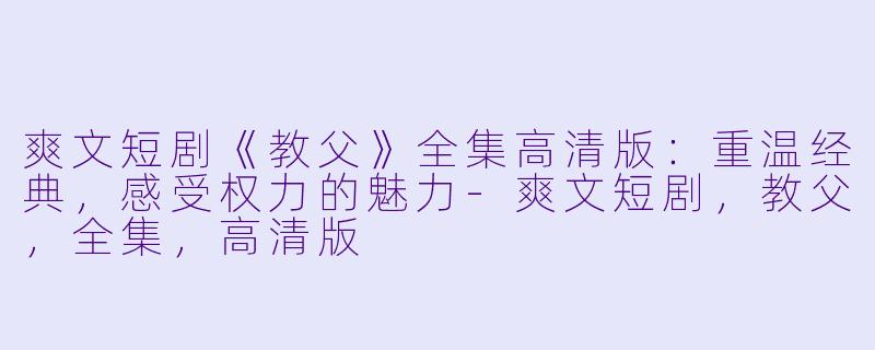 爽文短剧《教父》全集高清版：重温经典，感受权力的魅力-爽文短剧，教父，全集，高清版