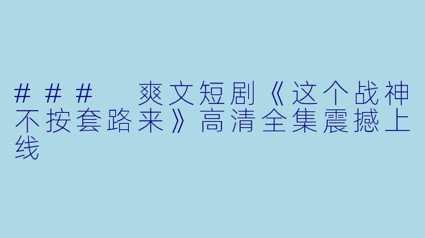 ### 爽文短剧《这个战神不按套路来》高清全集震撼上线