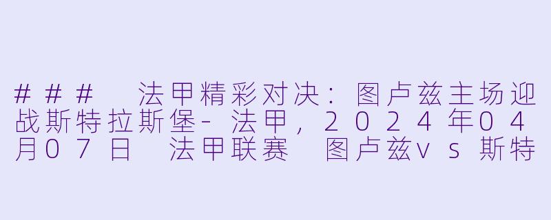 ### 法甲精彩对决：图卢兹主场迎战斯特拉斯堡-法甲，2024年04月07日 法甲联赛 图卢兹vs斯特拉斯堡，正赛，高清版