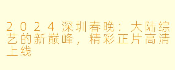 2024深圳春晚：大陆综艺的新巅峰，精彩正片高清上线
