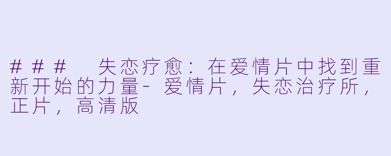 ### 失恋疗愈：在爱情片中找到重新开始的力量-爱情片，失恋治疗所，正片，高清版