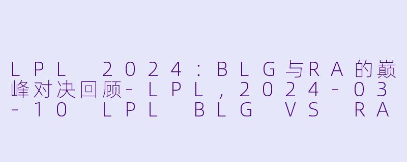 LPL 2024：BLG与RA的巅峰对决回顾-LPL，2024-03-10 LPL BLG VS RA，正赛，高清版