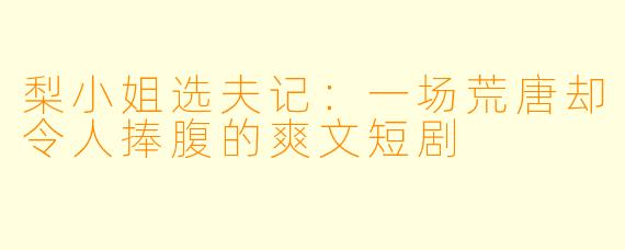 梨小姐选夫记：一场荒唐却令人捧腹的爽文短剧