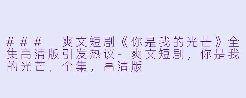### 爽文短剧《你是我的光芒》全集高清版引发热议-爽文短剧，你是我的光芒，全集，高清版