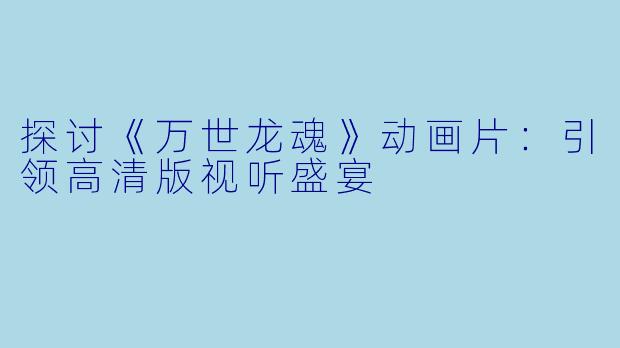 探讨《万世龙魂》动画片：引领高清版视听盛宴