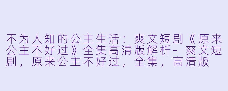 不为人知的公主生活：爽文短剧《原来公主不好过》全集高清版解析-爽文短剧，原来公主不好过，全集，高清版