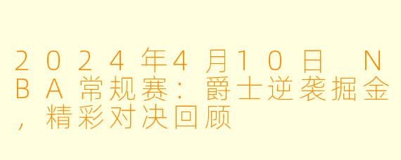 2024年4月10日 NBA常规赛：爵士逆袭掘金，精彩对决回顾
