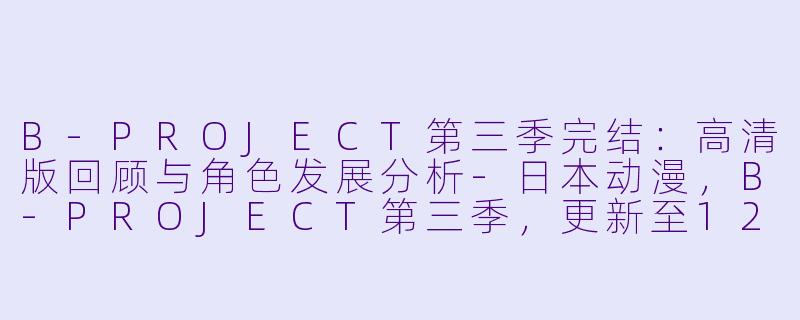 B-PROJECT第三季完结：高清版回顾与角色发展分析-日本动漫，B-PROJECT第三季，更新至12集，高清版