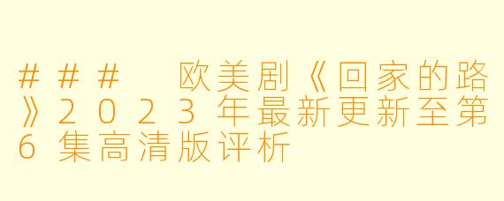 ### 欧美剧《回家的路》2023年最新更新至第6集高清版评析