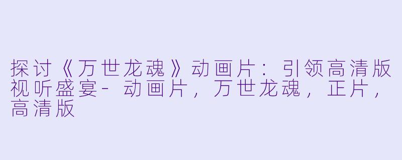 探讨《万世龙魂》动画片：引领高清版视听盛宴-动画片，万世龙魂，正片，高清版