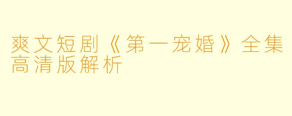 爽文短剧《第一宠婚》全集高清版解析