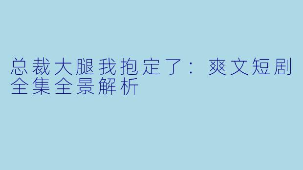 总裁大腿我抱定了：爽文短剧全集全景解析