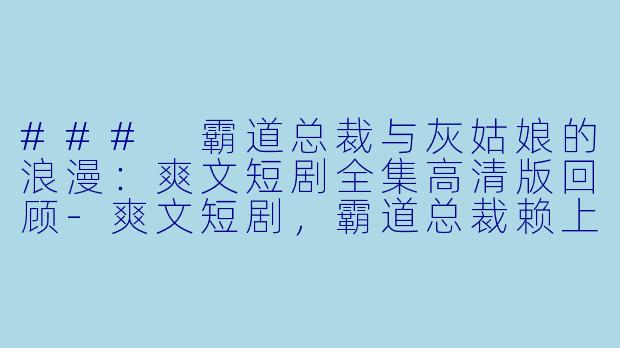 ### 霸道总裁与灰姑娘的浪漫：爽文短剧全集高清版回顾-爽文短剧，霸道总裁赖上灰姑娘，全集，高清版