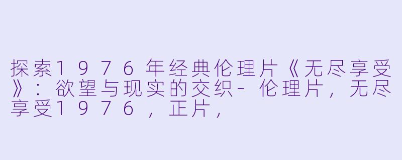 探索1976年经典伦理片《无尽享受》：欲望与现实的交织-伦理片，无尽享受1976，正片，
