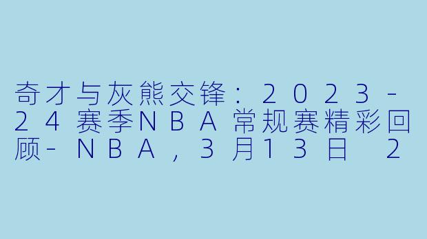 奇才与灰熊交锋：2023-24赛季NBA常规赛精彩回顾-NBA，3月13日 23-24赛季NBA常规赛 奇才 VS 灰熊，正赛，高清版