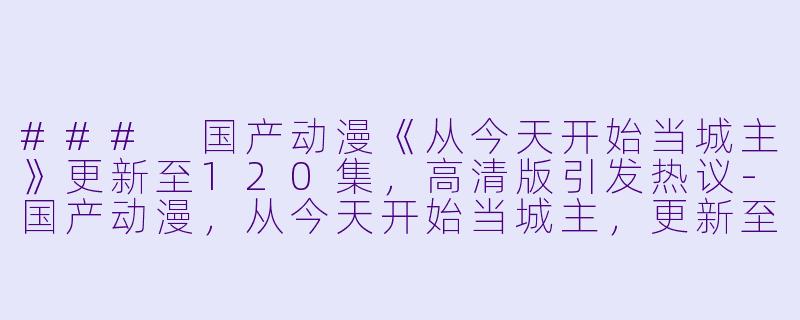 ### 国产动漫《从今天开始当城主》更新至120集，高清版引发热议-国产动漫，从今天开始当城主，更新至120集，高清版
