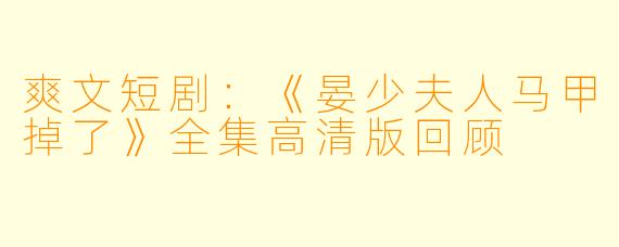 爽文短剧:《晏少夫人马甲掉了》全集高清版回顾