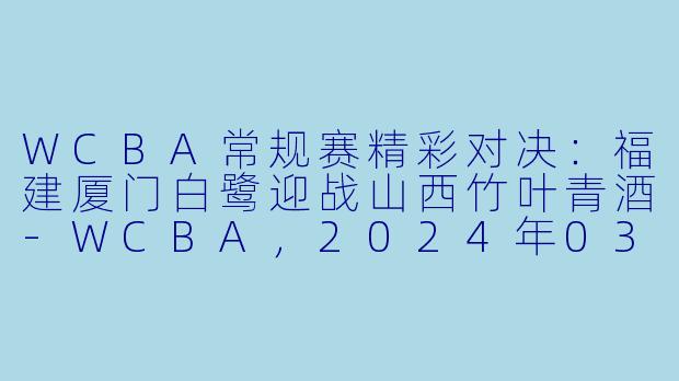 WCBA常规赛精彩对决：福建厦门白鹭迎战山西竹叶青酒-WCBA，2024年03月14日 WCBA常规赛 福建厦门白鹭vs山西竹叶青酒，正赛，高清版