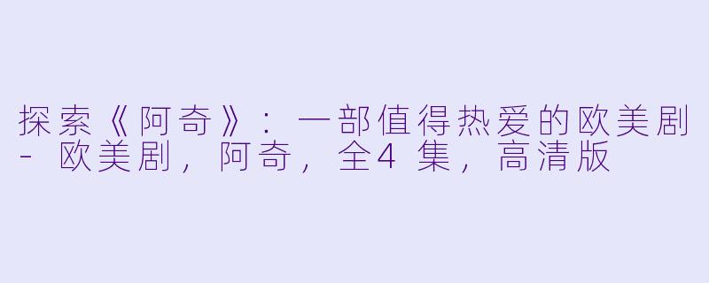 探索《阿奇》：一部值得热爱的欧美剧-欧美剧，阿奇，全4集，高清版