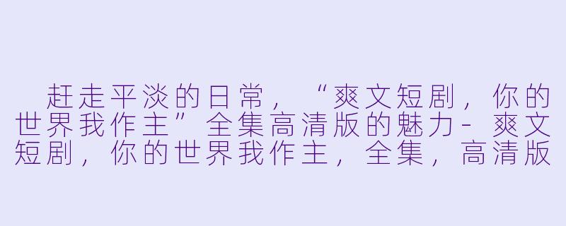  赶走平淡的日常，“爽文短剧，你的世界我作主”全集高清版的魅力-爽文短剧，你的世界我作主，全集，高清版
