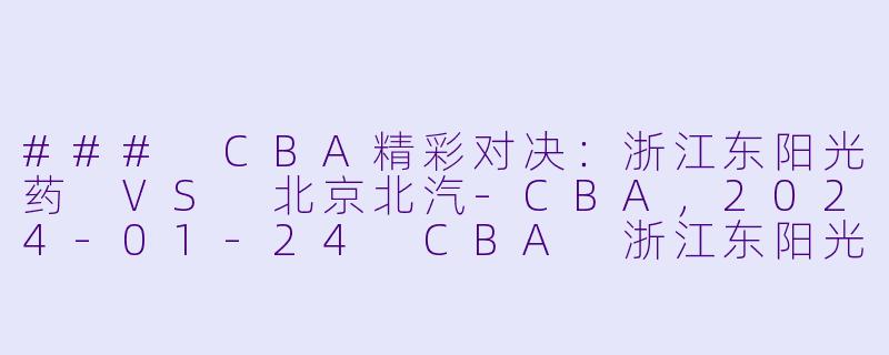 ### CBA精彩对决：浙江东阳光药 VS 北京北汽-CBA，2024-01-24 CBA 浙江东阳光药 VS 北京北汽，正赛，高清版