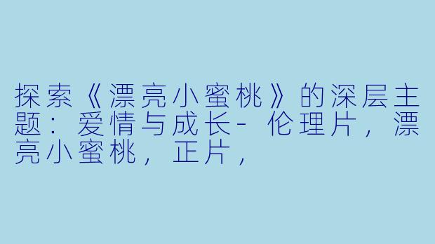 探索《漂亮小蜜桃》的深层主题：爱情与成长-伦理片，漂亮小蜜桃，正片，