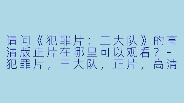 请问《犯罪片：三大队》的高清版正片在哪里可以观看？