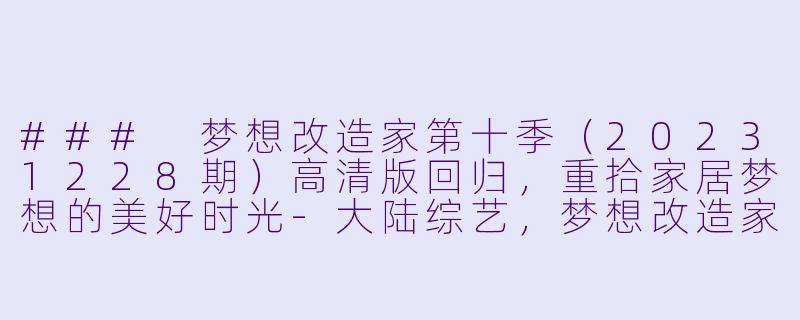 ### 梦想改造家第十季（20231228期）高清版回归，重拾家居梦想的美好时光-大陆综艺，梦想改造家第十季，更新20231228期，高清版