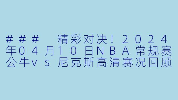 ### 精彩对决！2024年04月10日NBA常规赛公牛vs尼克斯高清赛况回顾-NBA，2024年04月10日 NBA常规赛 公牛vs尼克斯，正赛，高清版