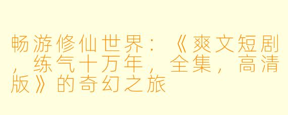 畅游修仙世界：《爽文短剧，练气十万年，全集，高清版》的奇幻之旅