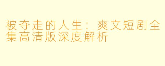 被夺走的人生：爽文短剧全集高清版深度解析