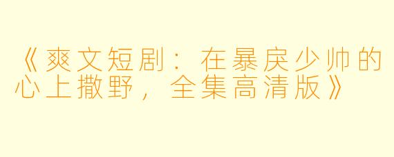 《爽文短剧：在暴戾少帅的心上撒野，全集高清版》